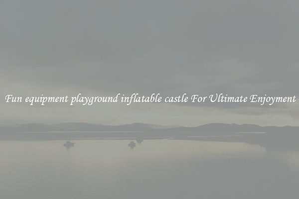 Fun equipment playground inflatable castle For Ultimate Enjoyment