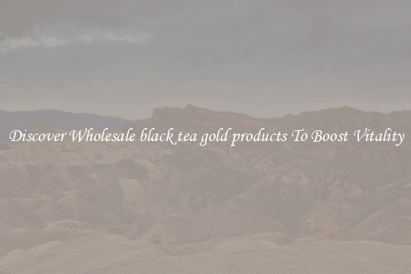 Discover Wholesale black tea gold products To Boost Vitality