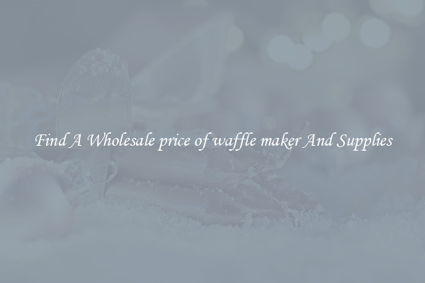 Find A Wholesale price of waffle maker And Supplies