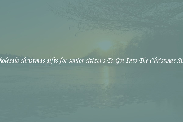 Wholesale christmas gifts for senior citizens To Get Into The Christmas Spirit