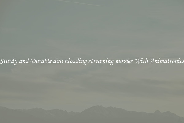 Sturdy and Durable downloading streaming movies With Animatronics