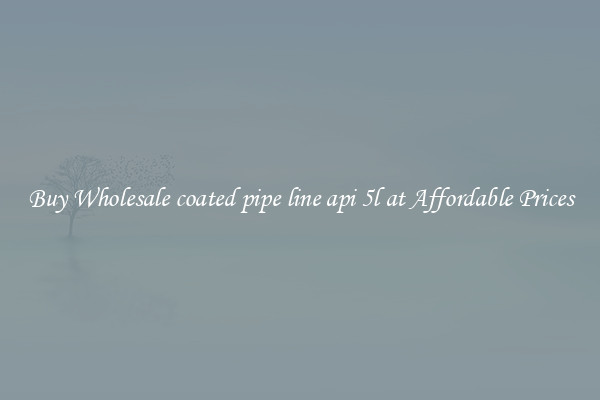 Buy Wholesale coated pipe line api 5l at Affordable Prices