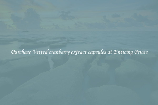 Purchase Vetted cranberry extract capsules at Enticing Prices