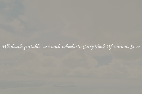 Wholesale portable case with wheels To Carry Tools Of Various Sizes
