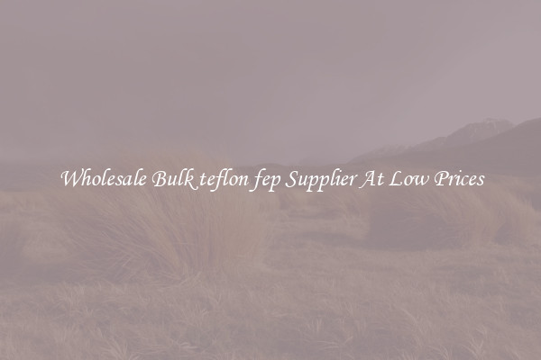 Wholesale Bulk teflon fep Supplier At Low Prices