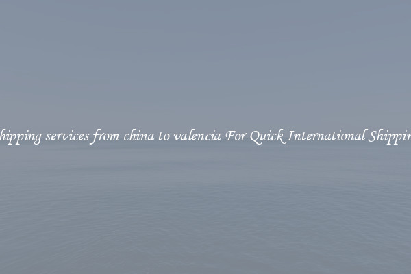 shipping services from china to valencia For Quick International Shipping