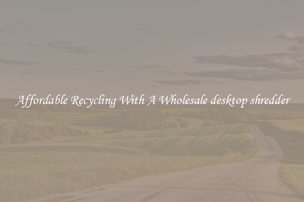 Affordable Recycling With A Wholesale desktop shredder