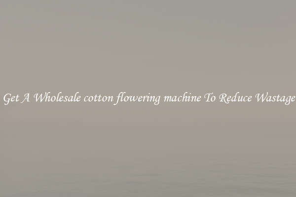 Get A Wholesale cotton flowering machine To Reduce Wastage