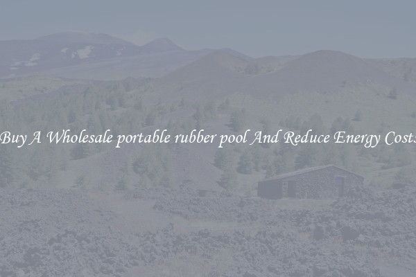 Buy A Wholesale portable rubber pool And Reduce Energy Costs