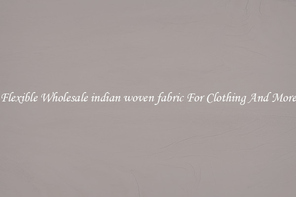 Flexible Wholesale indian woven fabric For Clothing And More