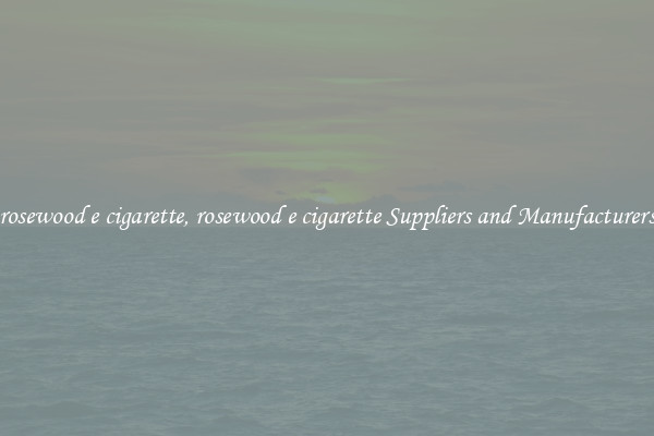 rosewood e cigarette, rosewood e cigarette Suppliers and Manufacturers