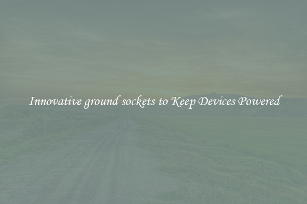 Innovative ground sockets to Keep Devices Powered
