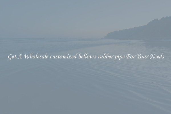 Get A Wholesale customized bellows rubber pipe For Your Needs