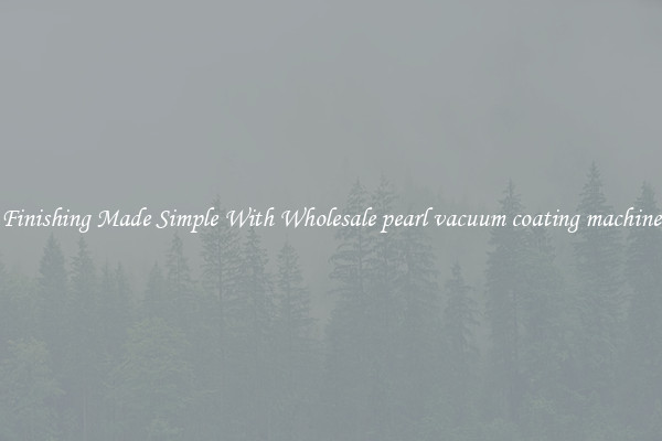 Finishing Made Simple With Wholesale pearl vacuum coating machine