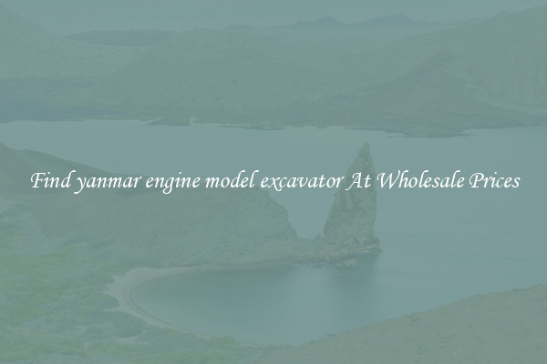 Find yanmar engine model excavator At Wholesale Prices