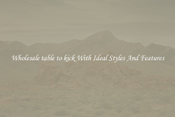 Wholesale table to kick With Ideal Styles And Features
