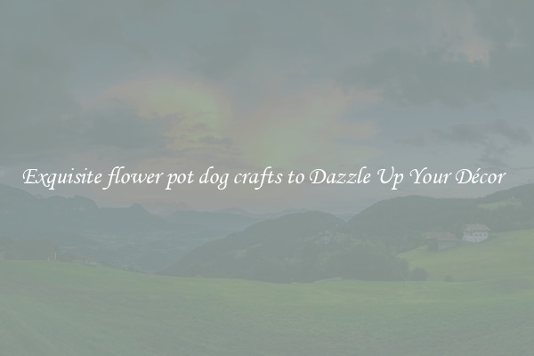 Exquisite flower pot dog crafts to Dazzle Up Your Décor  