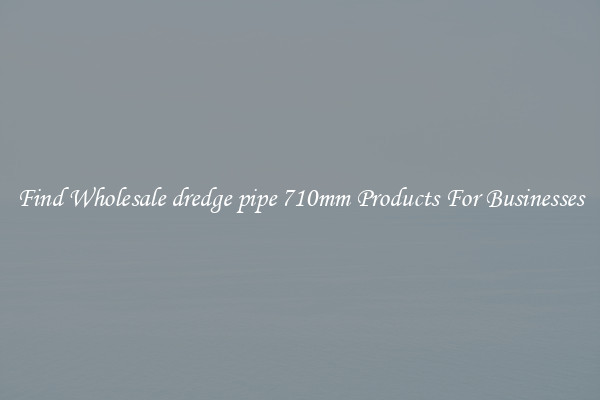 Find Wholesale dredge pipe 710mm Products For Businesses
