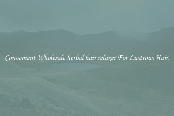 Convenient Wholesale herbal hair relaxer For Lustrous Hair.