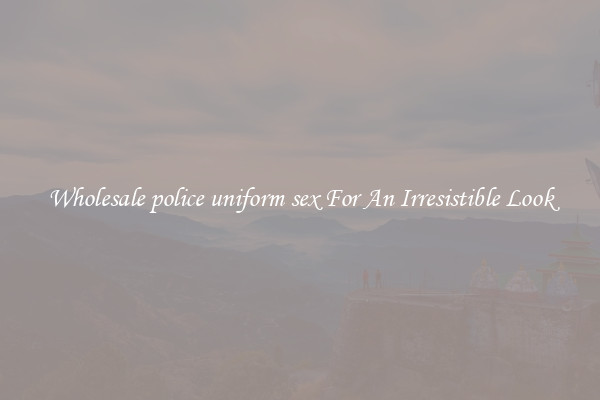 Wholesale police uniform sex For An Irresistible Look