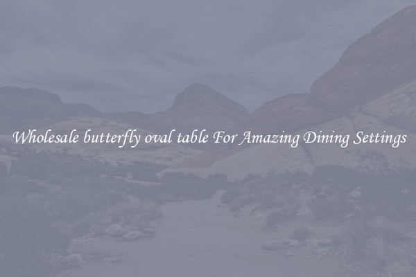Wholesale butterfly oval table For Amazing Dining Settings