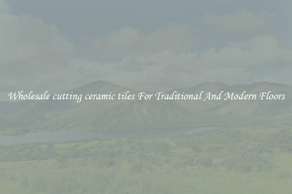 Wholesale cutting ceramic tiles For Traditional And Modern Floors