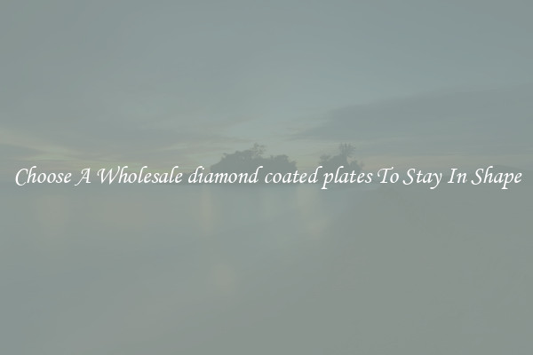 Choose A Wholesale diamond coated plates To Stay In Shape