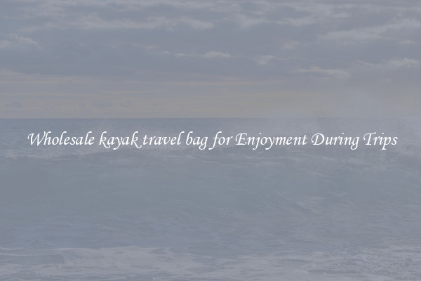 Wholesale kayak travel bag for Enjoyment During Trips