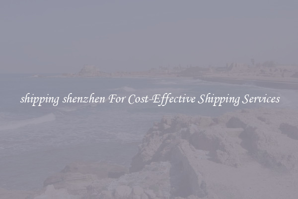 shipping shenzhen For Cost-Effective Shipping Services