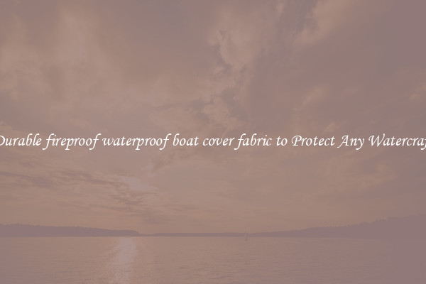 Durable fireproof waterproof boat cover fabric to Protect Any Watercraft