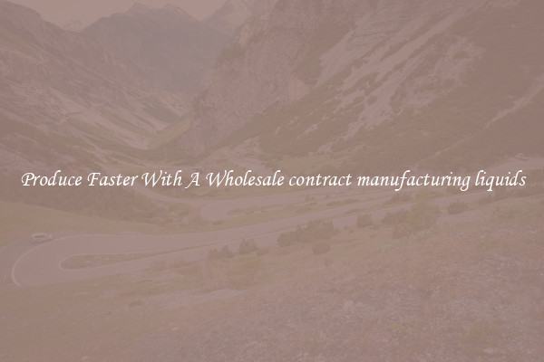 Produce Faster With A Wholesale contract manufacturing liquids