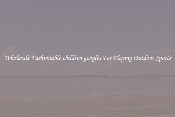 Wholesale Fashionable children googles For Playing Outdoor Sports