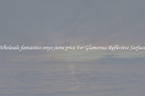 Wholesale fantastico onyx stone price For Glamorous Reflective Surfaces