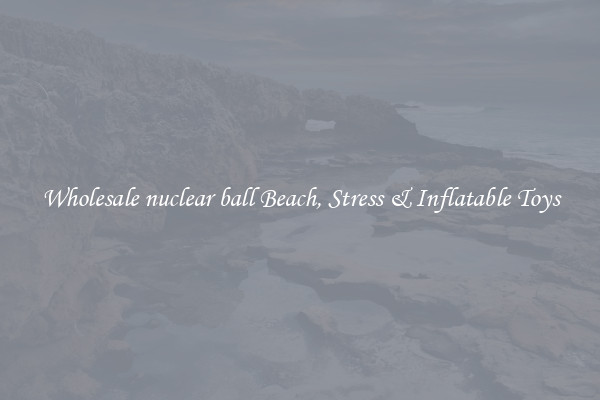 Wholesale nuclear ball Beach, Stress & Inflatable Toys