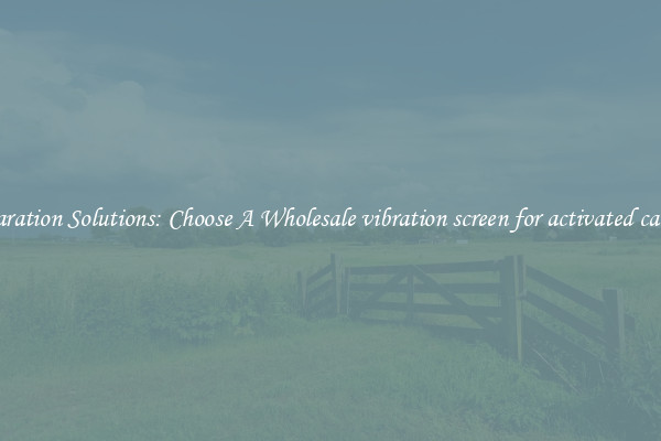 Separation Solutions: Choose A Wholesale vibration screen for activated carbon