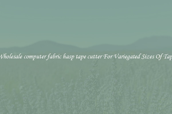 Wholesale computer fabric hasp tape cutter For Variegated Sizes Of Tape
