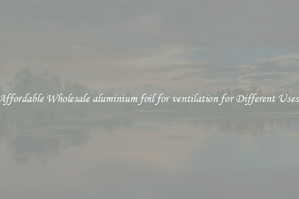 Affordable Wholesale aluminium foil for ventilation for Different Uses 