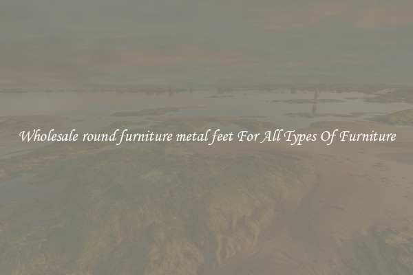 Wholesale round furniture metal feet For All Types Of Furniture
