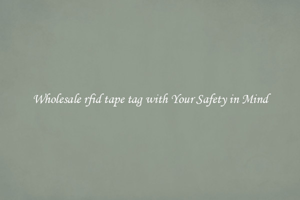 Wholesale rfid tape tag with Your Safety in Mind