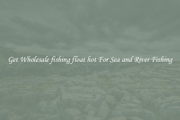Get Wholesale fishing float hot For Sea and River Fishing