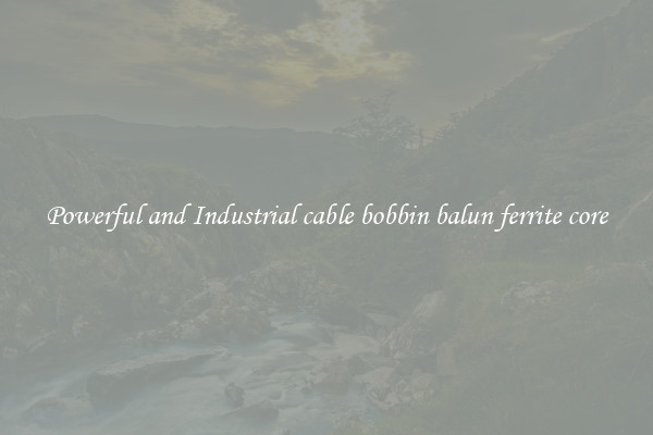 Powerful and Industrial cable bobbin balun ferrite core