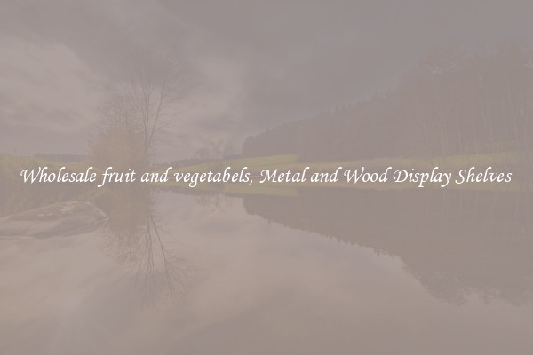 Wholesale fruit and vegetabels, Metal and Wood Display Shelves 