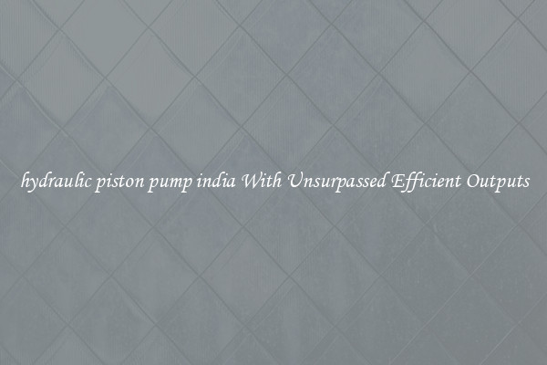 hydraulic piston pump india With Unsurpassed Efficient Outputs