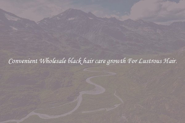 Convenient Wholesale black hair care growth For Lustrous Hair.