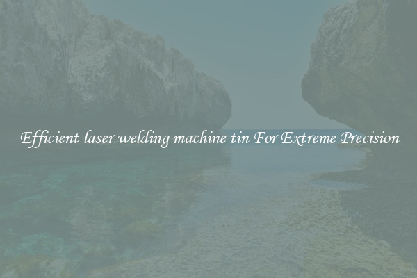 Efficient laser welding machine tin For Extreme Precision
