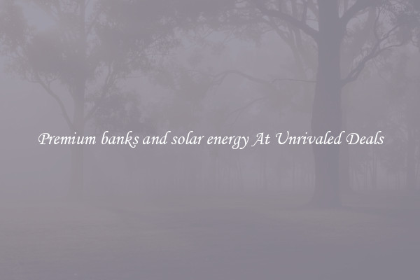 Premium banks and solar energy At Unrivaled Deals
