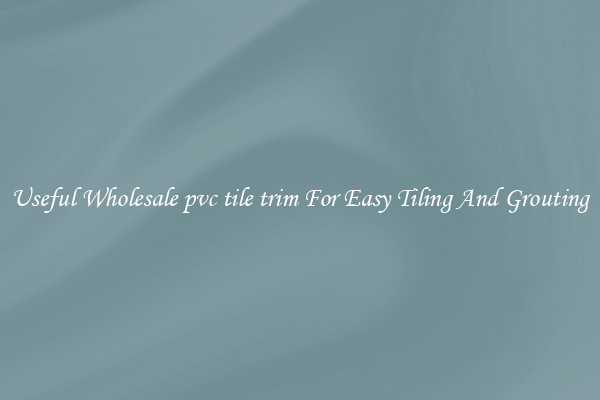 Useful Wholesale pvc tile trim For Easy Tiling And Grouting
