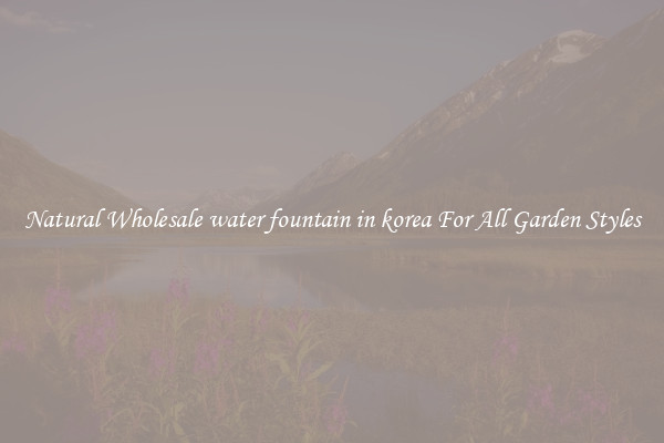 Natural Wholesale water fountain in korea For All Garden Styles