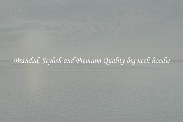 Branded, Stylish and Premium Quality big neck hoodie