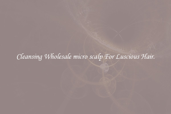 Cleansing Wholesale micro scalp For Luscious Hair.